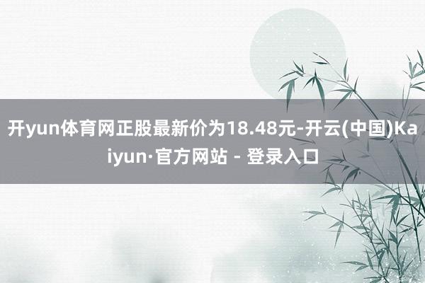 开yun体育网正股最新价为18.48元-开云(中国)Kaiyun·官方网站 - 登录入口