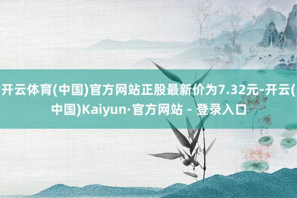 开云体育(中国)官方网站正股最新价为7.32元-开云(中国)Kaiyun·官方网站 - 登录入口