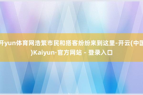 开yun体育网浩繁市民和搭客纷纷来到这里-开云(中国)Kaiyun·官方网站 - 登录入口