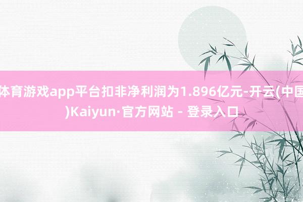 体育游戏app平台扣非净利润为1.896亿元-开云(中国)Kaiyun·官方网站 - 登录入口