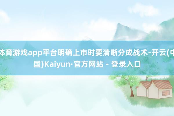 体育游戏app平台明确上市时要清晰分成战术-开云(中国)Kaiyun·官方网站 - 登录入口