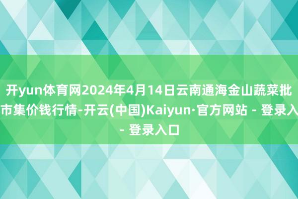 开yun体育网2024年4月14日云南通海金山蔬菜批发市集价钱行情-开云(中国)Kaiyun·官方网站 - 登录入口