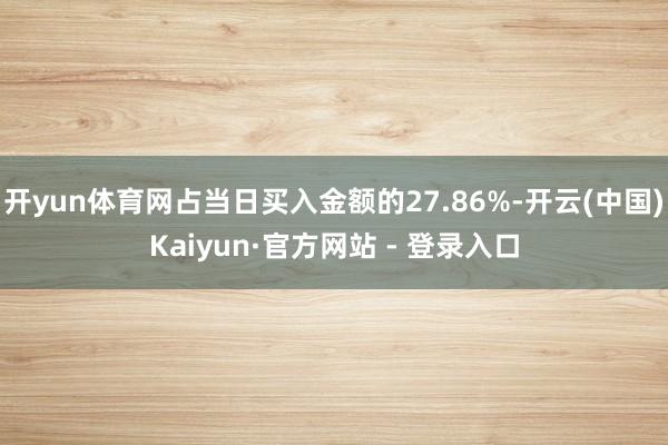 开yun体育网占当日买入金额的27.86%-开云(中国)Kaiyun·官方网站 - 登录入口