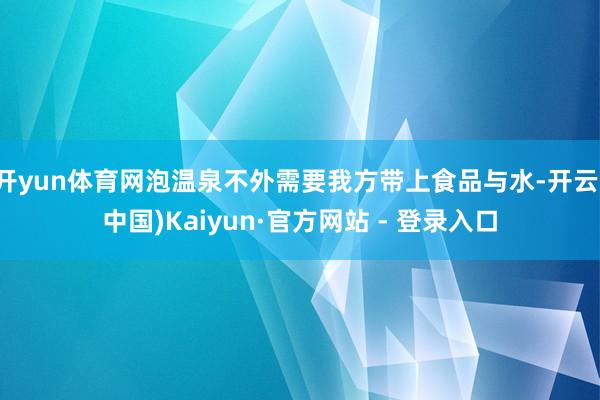 开yun体育网泡温泉不外需要我方带上食品与水-开云(中国)Kaiyun·官方网站 - 登录入口