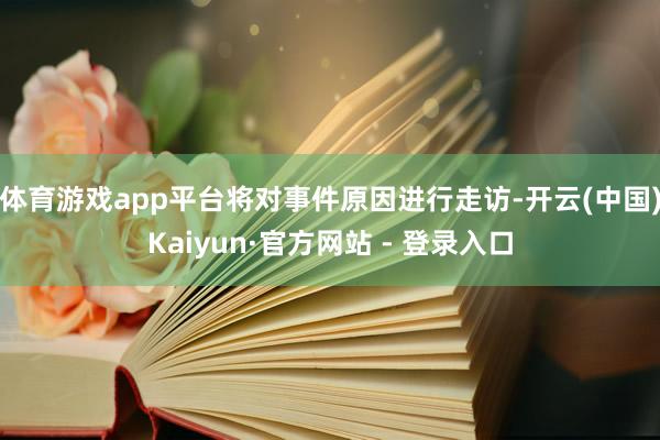 体育游戏app平台将对事件原因进行走访-开云(中国)Kaiyun·官方网站 - 登录入口