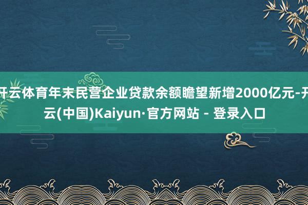 开云体育年末民营企业贷款余额瞻望新增2000亿元-开云(中国)Kaiyun·官方网站 - 登录入口