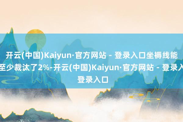 开云(中国)Kaiyun·官方网站 - 登录入口坐褥线能耗至少裁汰了2%-开云(中国)Kaiyun·官方网站 - 登录入口