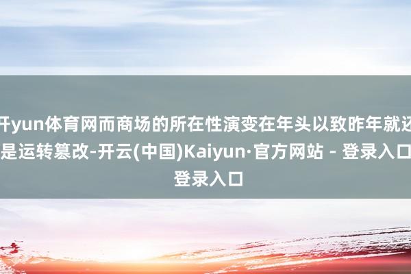 开yun体育网而商场的所在性演变在年头以致昨年就还是运转篡改-开云(中国)Kaiyun·官方网站 - 登录入口