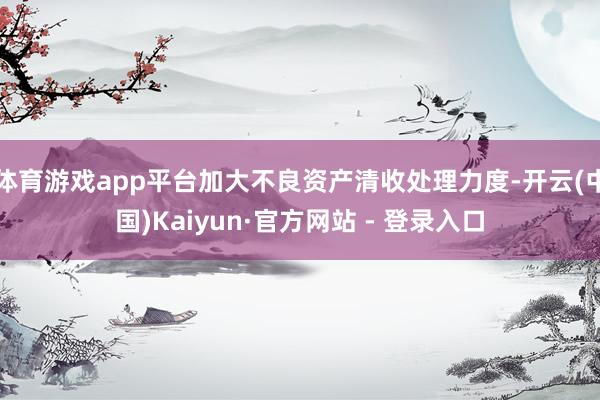 体育游戏app平台加大不良资产清收处理力度-开云(中国)Kaiyun·官方网站 - 登录入口