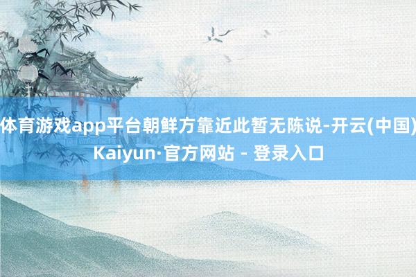 体育游戏app平台朝鲜方靠近此暂无陈说-开云(中国)Kaiyun·官方网站 - 登录入口