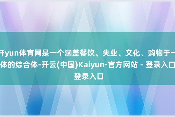 开yun体育网是一个涵盖餐饮、失业、文化、购物于一体的综合体-开云(中国)Kaiyun·官方网站 - 登录入口