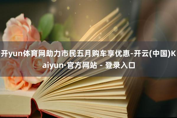 开yun体育网助力市民五月购车享优惠-开云(中国)Kaiyun·官方网站 - 登录入口