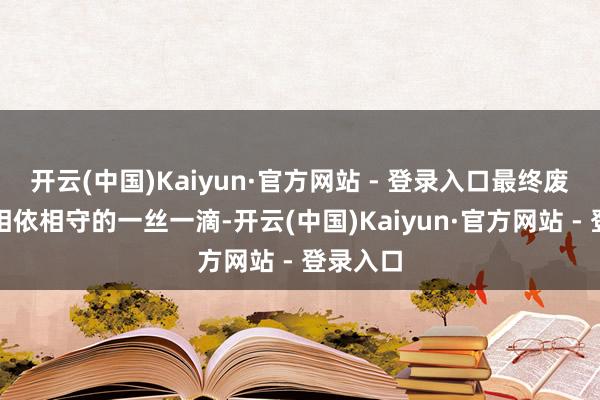 开云(中国)Kaiyun·官方网站 - 登录入口最终废除万难相依相守的一丝一滴-开云(中国)Kaiyun·官方网站 - 登录入口