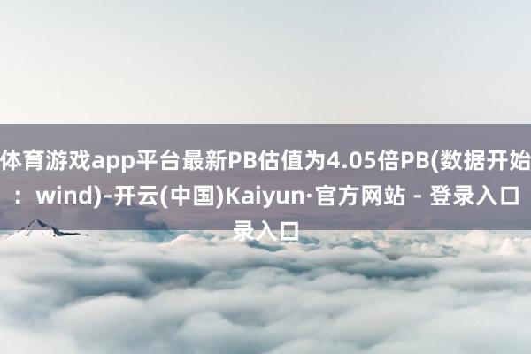 体育游戏app平台最新PB估值为4.05倍PB(数据开始：wind)-开云(中国)Kaiyun·官方网站 - 登录入口