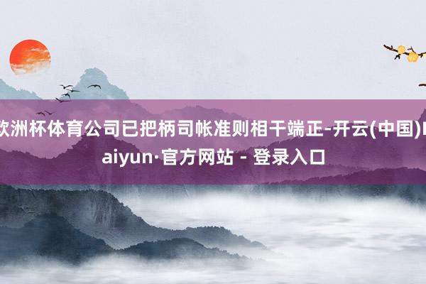 欧洲杯体育公司已把柄司帐准则相干端正-开云(中国)Kaiyun·官方网站 - 登录入口