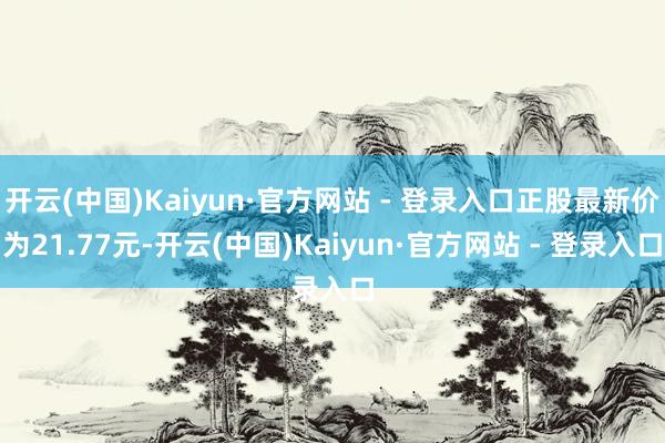 开云(中国)Kaiyun·官方网站 - 登录入口正股最新价为21.77元-开云(中国)Kaiyun·官方网站 - 登录入口