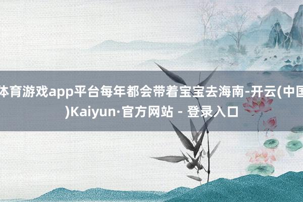 体育游戏app平台每年都会带着宝宝去海南-开云(中国)Kaiyun·官方网站 - 登录入口