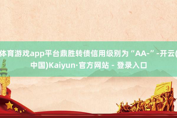 体育游戏app平台鼎胜转债信用级别为“AA-”-开云(中国)Kaiyun·官方网站 - 登录入口