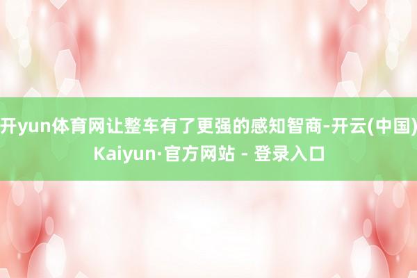 开yun体育网让整车有了更强的感知智商-开云(中国)Kaiyun·官方网站 - 登录入口