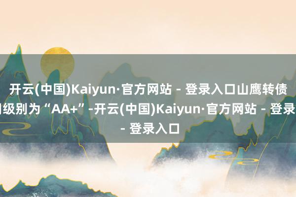 开云(中国)Kaiyun·官方网站 - 登录入口山鹰转债信用级别为“AA+”-开云(中国)Kaiyun·官方网站 - 登录入口