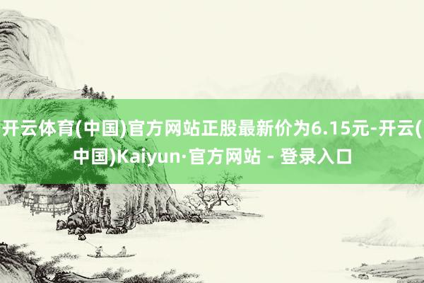 开云体育(中国)官方网站正股最新价为6.15元-开云(中国)Kaiyun·官方网站 - 登录入口