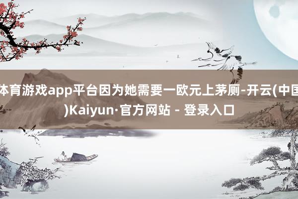 体育游戏app平台因为她需要一欧元上茅厕-开云(中国)Kaiyun·官方网站 - 登录入口