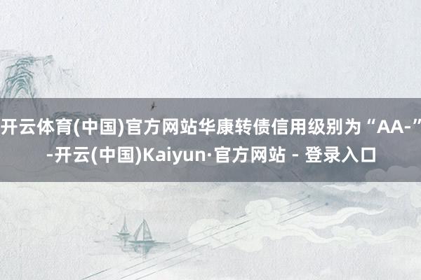 开云体育(中国)官方网站华康转债信用级别为“AA-”-开云(中国)Kaiyun·官方网站 - 登录入口