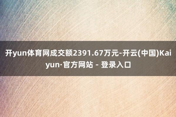 开yun体育网成交额2391.67万元-开云(中国)Kaiyun·官方网站 - 登录入口