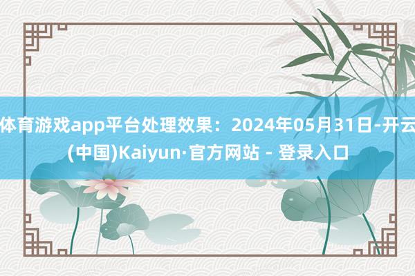 体育游戏app平台处理效果：2024年05月31日-开云(中国)Kaiyun·官方网站 - 登录入口