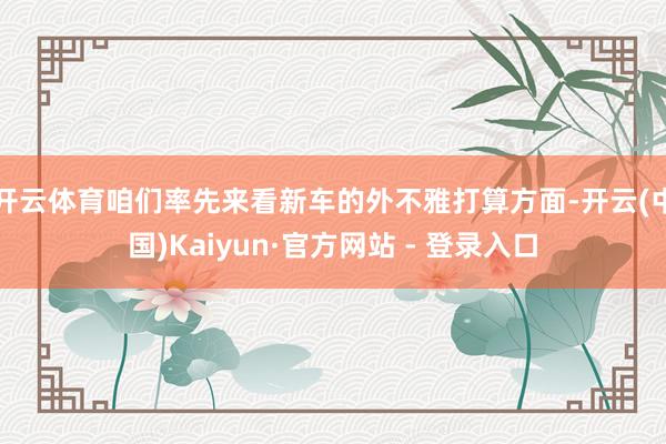 开云体育咱们率先来看新车的外不雅打算方面-开云(中国)Kaiyun·官方网站 - 登录入口