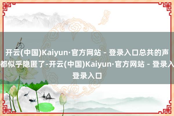 开云(中国)Kaiyun·官方网站 - 登录入口总共的声息都似乎隐匿了-开云(中国)Kaiyun·官方网站 - 登录入口