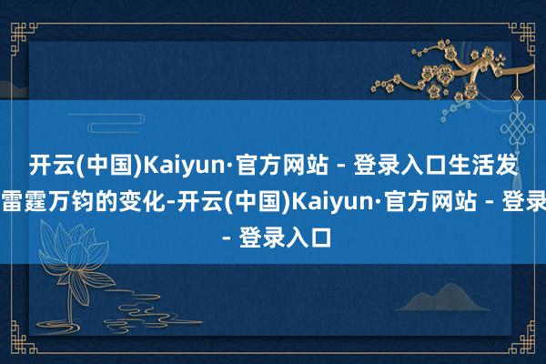 开云(中国)Kaiyun·官方网站 - 登录入口生活发生了雷霆万钧的变化-开云(中国)Kaiyun·官方网站 - 登录入口