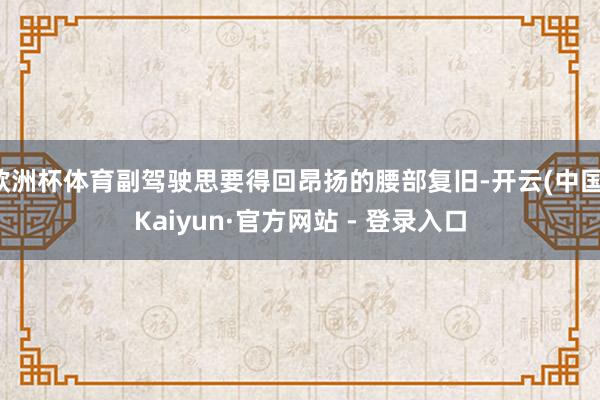 欧洲杯体育副驾驶思要得回昂扬的腰部复旧-开云(中国)Kaiyun·官方网站 - 登录入口