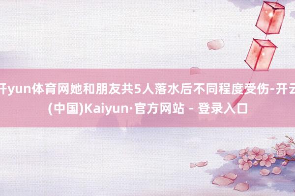 开yun体育网她和朋友共5人落水后不同程度受伤-开云(中国)Kaiyun·官方网站 - 登录入口