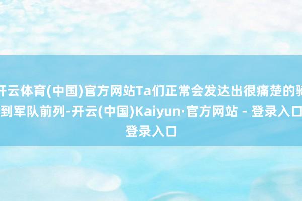 开云体育(中国)官方网站Ta们正常会发达出很痛楚的骑到军队前列-开云(中国)Kaiyun·官方网站 - 登录入口