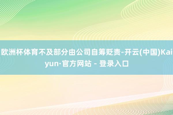 欧洲杯体育不及部分由公司自筹贬责-开云(中国)Kaiyun·官方网站 - 登录入口