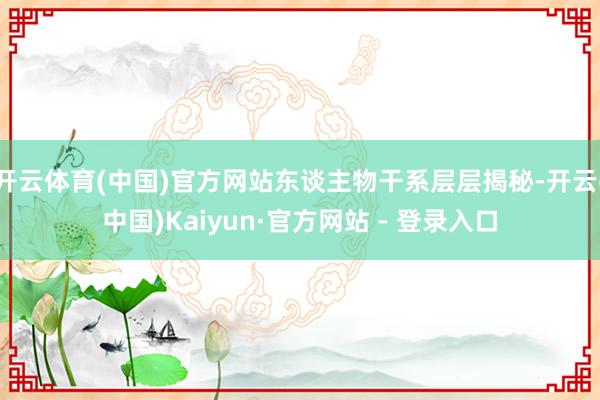 开云体育(中国)官方网站东谈主物干系层层揭秘-开云(中国)Kaiyun·官方网站 - 登录入口