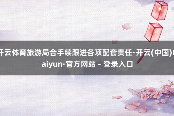 开云体育旅游局合手续跟进各项配套责任-开云(中国)Kaiyun·官方网站 - 登录入口