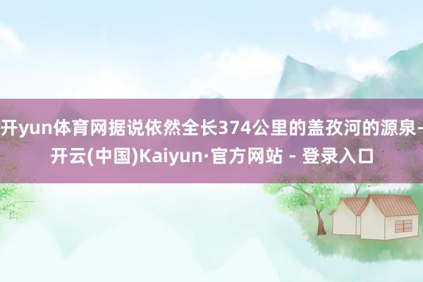 开yun体育网据说依然全长374公里的盖孜河的源泉-开云(中国)Kaiyun·官方网站 - 登录入口