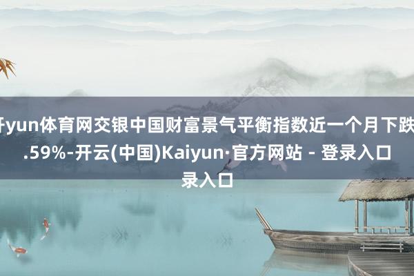 开yun体育网交银中国财富景气平衡指数近一个月下跌0.59%-开云(中国)Kaiyun·官方网站 - 登录入口