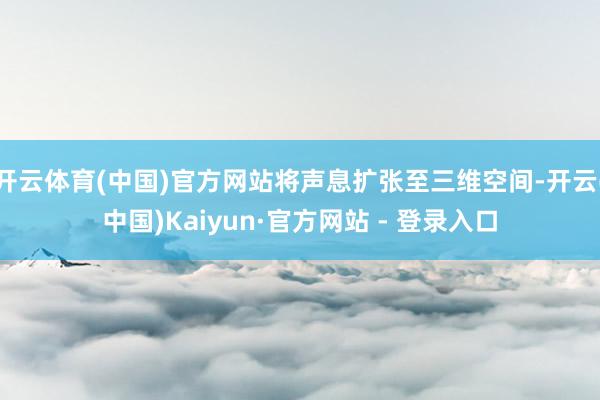 开云体育(中国)官方网站将声息扩张至三维空间-开云(中国)Kaiyun·官方网站 - 登录入口