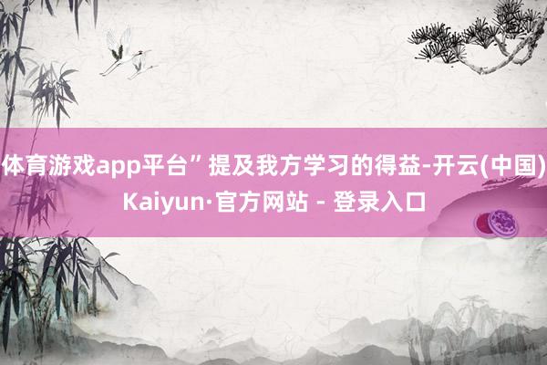 体育游戏app平台”提及我方学习的得益-开云(中国)Kaiyun·官方网站 - 登录入口