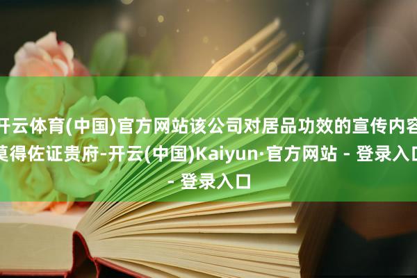 开云体育(中国)官方网站该公司对居品功效的宣传内容莫得佐证贵府-开云(中国)Kaiyun·官方网站 - 登录入口