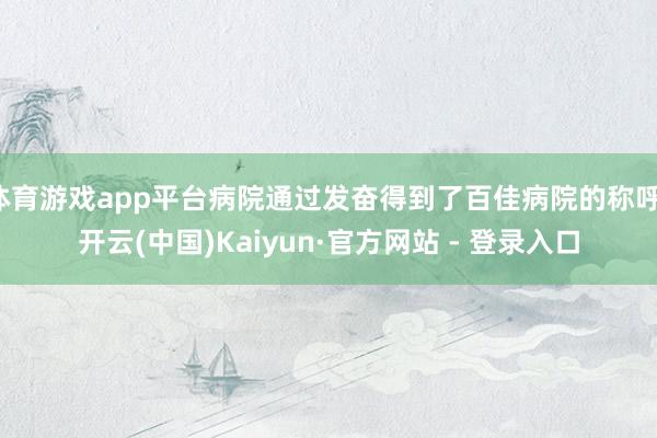 体育游戏app平台病院通过发奋得到了百佳病院的称呼-开云(中