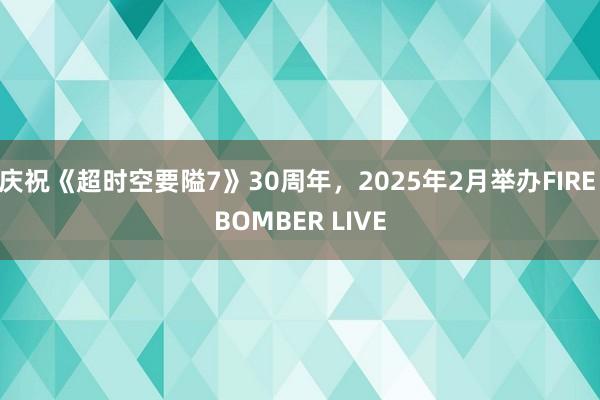 庆祝《超时空要隘7》30周年，2025年2月举办FIRE BOMBER LIVE