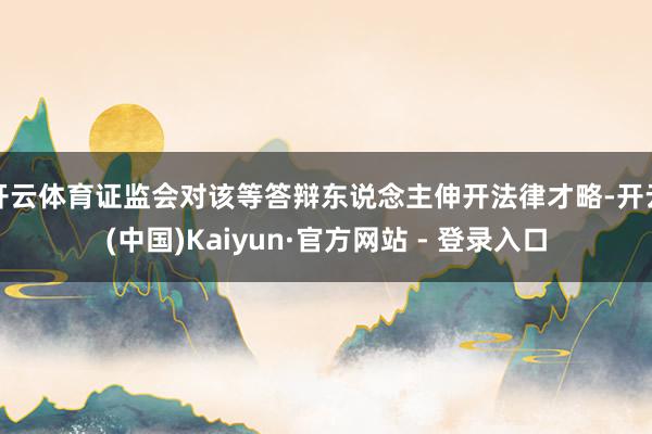 开云体育证监会对该等答辩东说念主伸开法律才略-开云(中国)Kaiyun·官方网站 - 登录入口