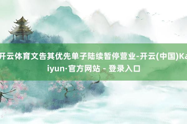 开云体育文告其优先单子陆续暂停营业-开云(中国)Kaiyun·官方网站 - 登录入口