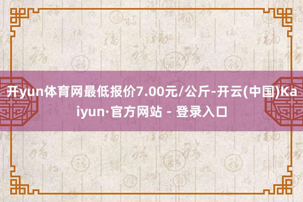 开yun体育网最低报价7.00元/公斤-开云(中国)Kaiy