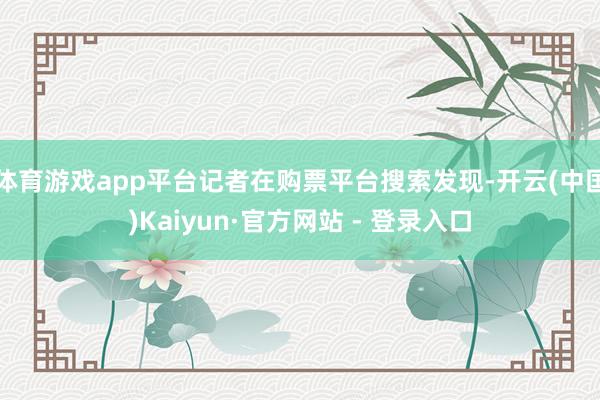 体育游戏app平台记者在购票平台搜索发现-开云(中国)Kai