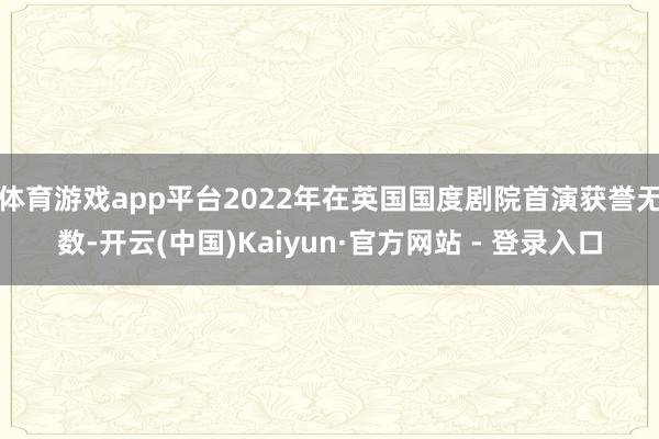 体育游戏app平台2022年在英国国度剧院首演获誉无数-开云(中国)Kaiyun·官方网站 - 登录入口